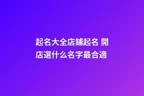 起名大全店鋪起名 開店選什么名字最合適-第1張-店鋪起名-玄機派